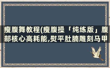 瘦腹舞教程(瘦腹操「纯练版」腹部核心高耗能,熨平肚腩雕刻马甲线)