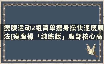 瘦腹运动2组简单瘦身操快速瘦腹法(瘦腹操「纯练版」腹部核心高耗能,熨平肚腩雕刻马甲线)