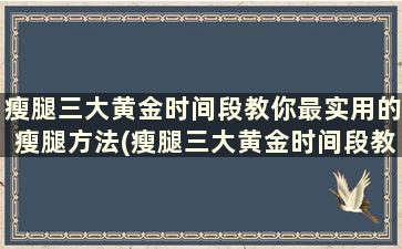 瘦腿三大黄金时间段教你最实用的瘦腿方法(瘦腿三大黄金时间段教你最实用的瘦腿方法)