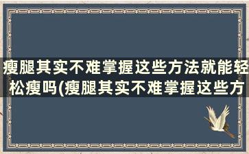 瘦腿其实不难掌握这些方法就能轻松瘦吗(瘦腿其实不难掌握这些方法就能轻松瘦身)