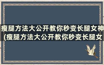 瘦腿方法大公开教你秒变长腿女神(瘦腿方法大公开教你秒变长腿女神)