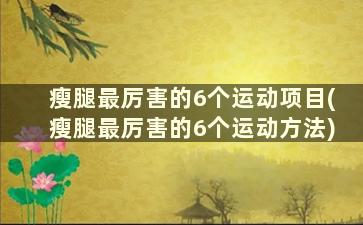 瘦腿最厉害的6个运动项目(瘦腿最厉害的6个运动方法)