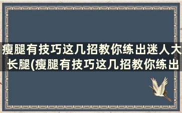 瘦腿有技巧这几招教你练出迷人大长腿(瘦腿有技巧这几招教你练出迷人大长腿女)