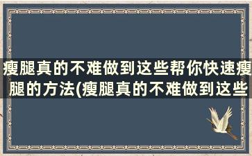 瘦腿真的不难做到这些帮你快速瘦腿的方法(瘦腿真的不难做到这些帮你快速瘦腿)