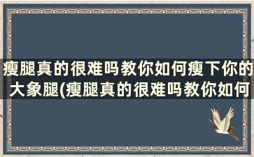 瘦腿真的很难吗教你如何瘦下你的大象腿(瘦腿真的很难吗教你如何瘦下你的大象腿)