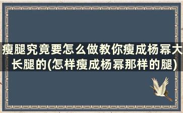 瘦腿究竟要怎么做教你瘦成杨幂大长腿的(怎样瘦成杨幂那样的腿)