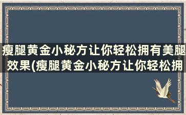 瘦腿黄金小秘方让你轻松拥有美腿效果(瘦腿黄金小秘方让你轻松拥有美腿)