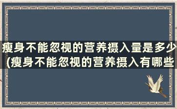 瘦身不能忽视的营养摄入量是多少(瘦身不能忽视的营养摄入有哪些)