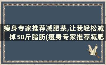 瘦身专家推荐减肥茶,让我轻松减掉30斤脂肪(瘦身专家推荐减肥茶,让我轻松减掉30斤肉)