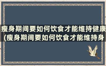 瘦身期间要如何饮食才能维持健康(瘦身期间要如何饮食才能维持身体健康)