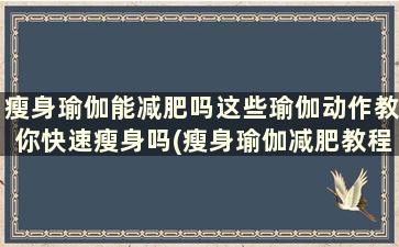 瘦身瑜伽能减肥吗这些瑜伽动作教你快速瘦身吗(瘦身瑜伽减肥教程)