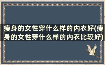 瘦身的女性穿什么样的内衣好(瘦身的女性穿什么样的内衣比较好)