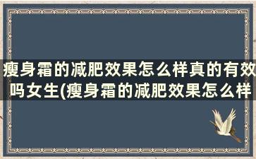 瘦身霜的减肥效果怎么样真的有效吗女生(瘦身霜的减肥效果怎么样真的有效吗)