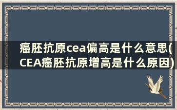 癌胚抗原cea偏高是什么意思(CEA癌胚抗原增高是什么原因)