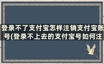 登录不了支付宝怎样注销支付宝账号(登录不上去的支付宝号如何注销)