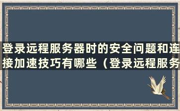 登录远程服务器时的安全问题和连接加速技巧有哪些（登录远程服务器时的安全问题和连接加速技巧包括）