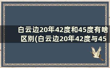 白云边20年42度和45度有啥区别(白云边20年42度与45度区别)