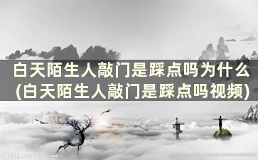 白天陌生人敲门是踩点吗为什么(白天陌生人敲门是踩点吗视频)