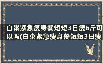 白粥紧急瘦身餐短短3日瘦6斤可以吗(白粥紧急瘦身餐短短3日瘦6斤可以吃吗)