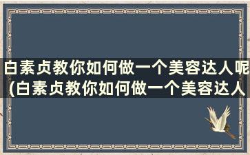 白素贞教你如何做一个美容达人呢(白素贞教你如何做一个美容达人作文)