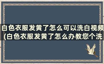 白色衣服发黄了怎么可以洗白视频(白色衣服发黄了怎么办教您个洗白小窍门)