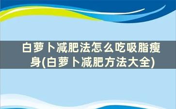 白萝卜减肥法怎么吃吸脂瘦身(白萝卜减肥方法大全)