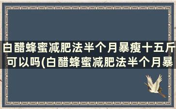 白醋蜂蜜减肥法半个月暴瘦十五斤可以吗(白醋蜂蜜减肥法半个月暴瘦十五斤能瘦多少)