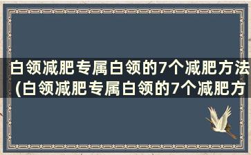 白领减肥专属白领的7个减肥方法(白领减肥专属白领的7个减肥方法)