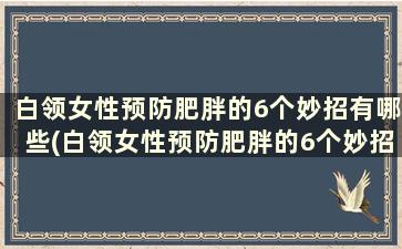 白领女性预防肥胖的6个妙招有哪些(白领女性预防肥胖的6个妙招)