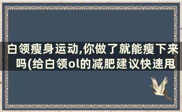 白领瘦身运动,你做了就能瘦下来吗(给白领ol的减肥建议快速甩掉多余脂肪)