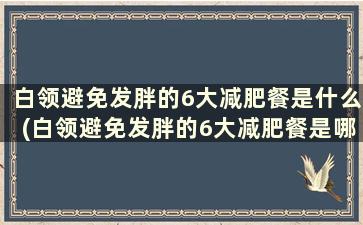 白领避免发胖的6大减肥餐是什么(白领避免发胖的6大减肥餐是哪些)