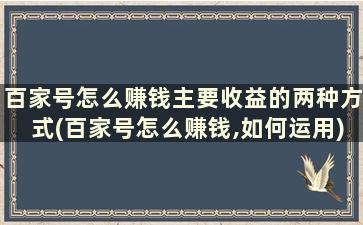 百家号怎么赚钱主要收益的两种方式(百家号怎么赚钱,如何运用)