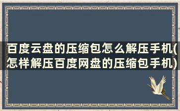 百度云盘的压缩包怎么解压手机(怎样解压百度网盘的压缩包手机)