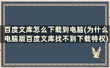 百度文库怎么下载到电脑(为什么电脑版百度文库找不到下载特权)