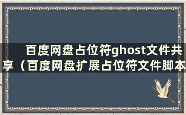 百度网盘占位符ghost文件共享（百度网盘扩展占位符文件脚本）