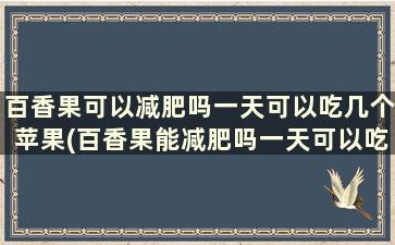 百香果可以减肥吗一天可以吃几个苹果(百香果能减肥吗一天可以吃多少)