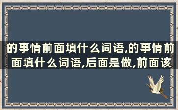 的事情前面填什么词语,的事情前面填什么词语,后面是做,前面该填什么