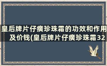 皇后牌片仔癀珍珠霜的功效和作用及价钱(皇后牌片仔癀珍珠霜32克装是正品吗)