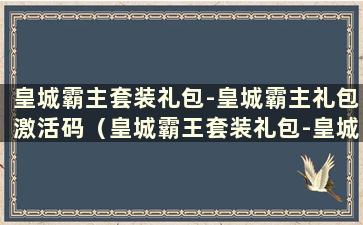 皇城霸主套装礼包-皇城霸主礼包激活码（皇城霸王套装礼包-皇城霸主激活码在哪里获取）