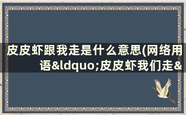 皮皮虾跟我走是什么意思(网络用语“皮皮虾我们走”是什么意思)