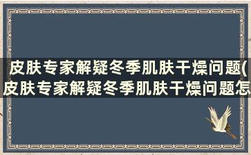 皮肤专家解疑冬季肌肤干燥问题(皮肤专家解疑冬季肌肤干燥问题怎么办)