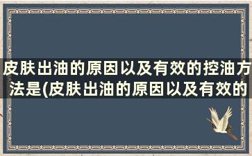 皮肤出油的原因以及有效的控油方法是(皮肤出油的原因以及有效的控油方法有哪些)