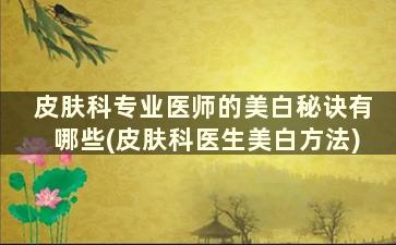 皮肤科专业医师的美白秘诀有哪些(皮肤科医生美白方法)