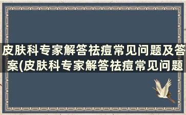 皮肤科专家解答祛痘常见问题及答案(皮肤科专家解答祛痘常见问题)