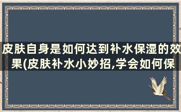 皮肤自身是如何达到补水保湿的效果(皮肤补水小妙招,学会如何保湿润肤)