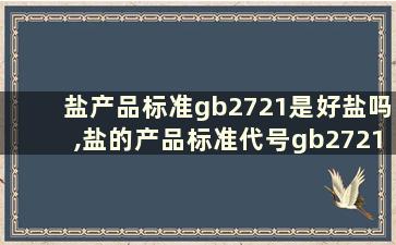 盐产品标准gb2721是好盐吗,盐的产品标准代号gb2721