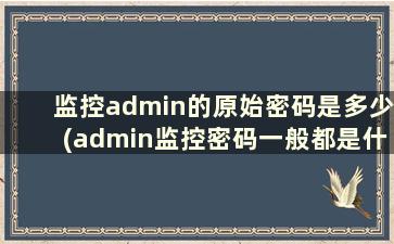 监控admin的原始密码是多少(admin监控密码一般都是什么)