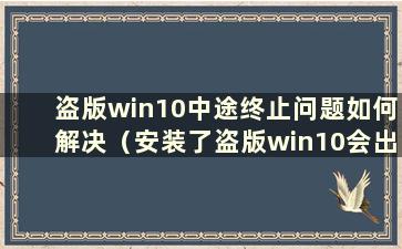 盗版win10中途终止问题如何解决（安装了盗版win10会出现什么情况）