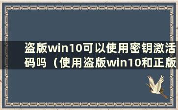 盗版win10可以使用密钥激活码吗（使用盗版win10和正版有区别吗）