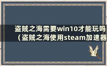 盗贼之海需要win10才能玩吗（盗贼之海使用steam加速器吗？）